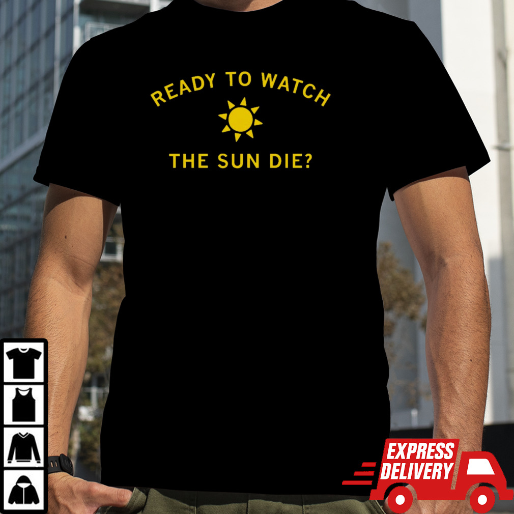 Ready to watch the sun die shirt