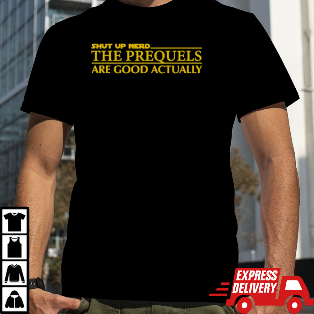 Shut up nerd the prequels are good actually shirt