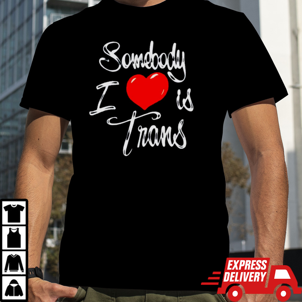 Somebody I love is trans shirt