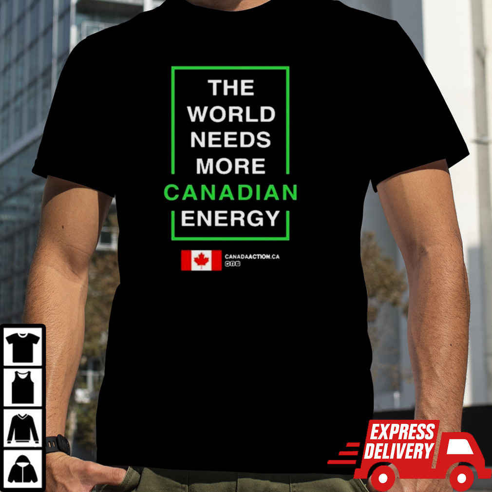 The World Needs More Canadian Energy Shirt