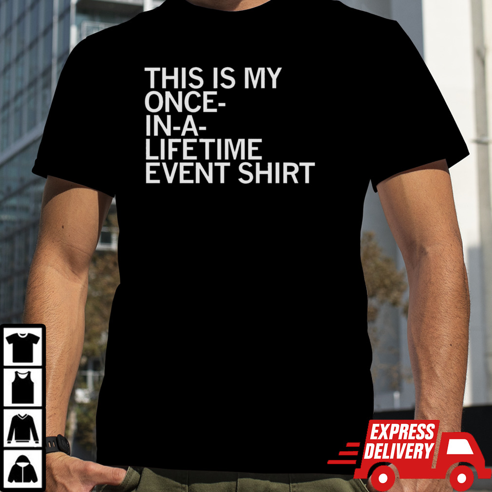 This is my once in a lifetime event shirt