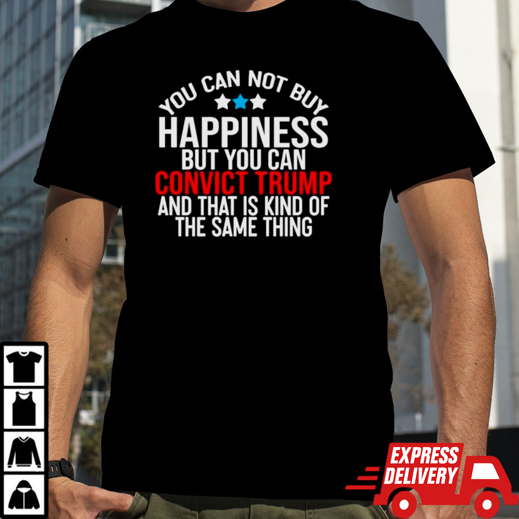 You can not buy happiness but you can convict Trump and that is kind of the same thing shirt