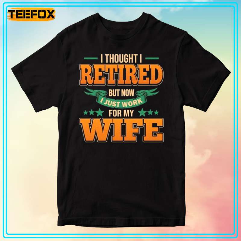 I Thought I Retired But Now Just Work For My Wife Short-Sleeve T-Shirt