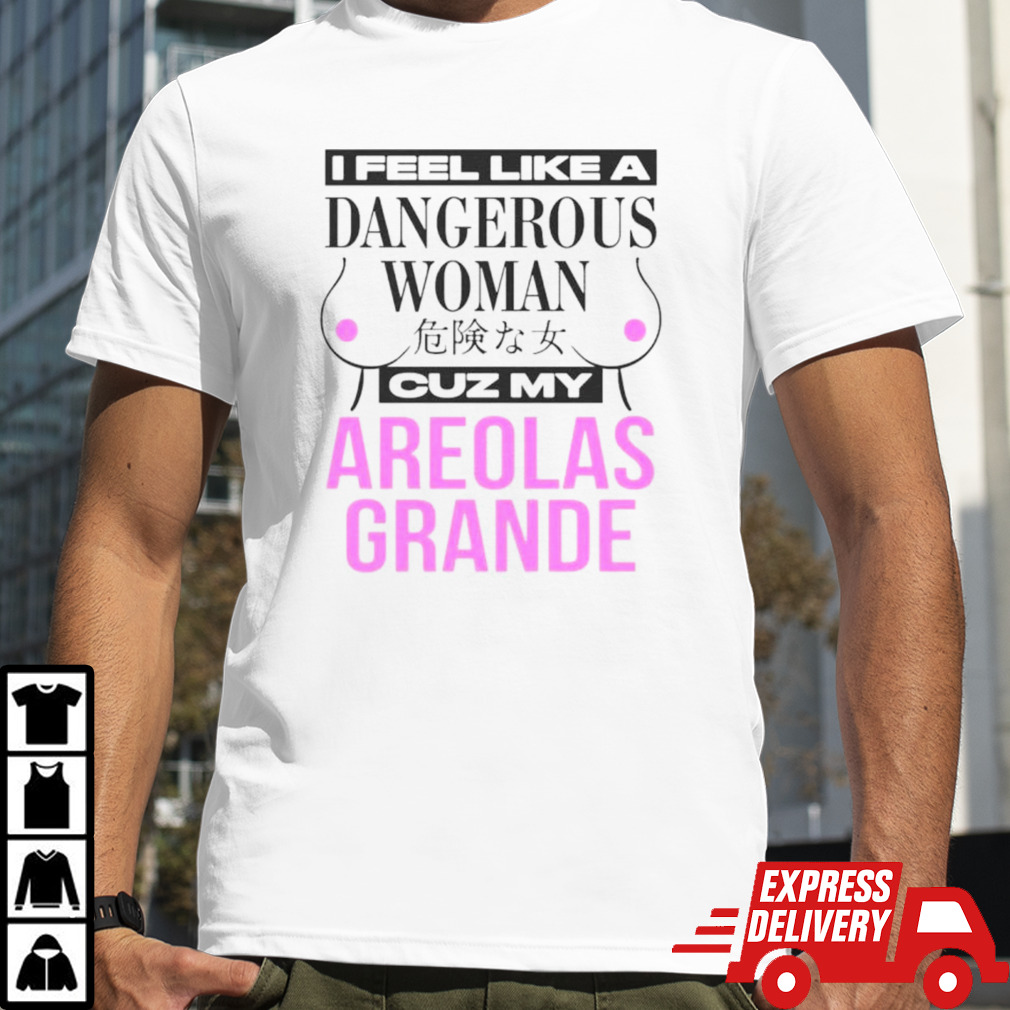 I feel like a dangerous woman cuz my areolas grande shirt