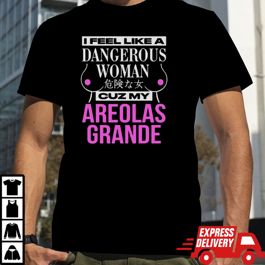 I Feel Like A Dangerous Woman Cuz My Areolas Grande T-shirt