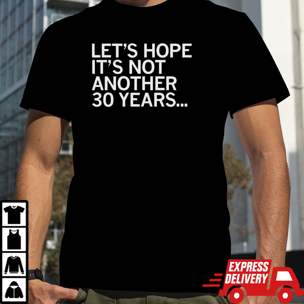 Let’s hope it’s not another 30 years shirt