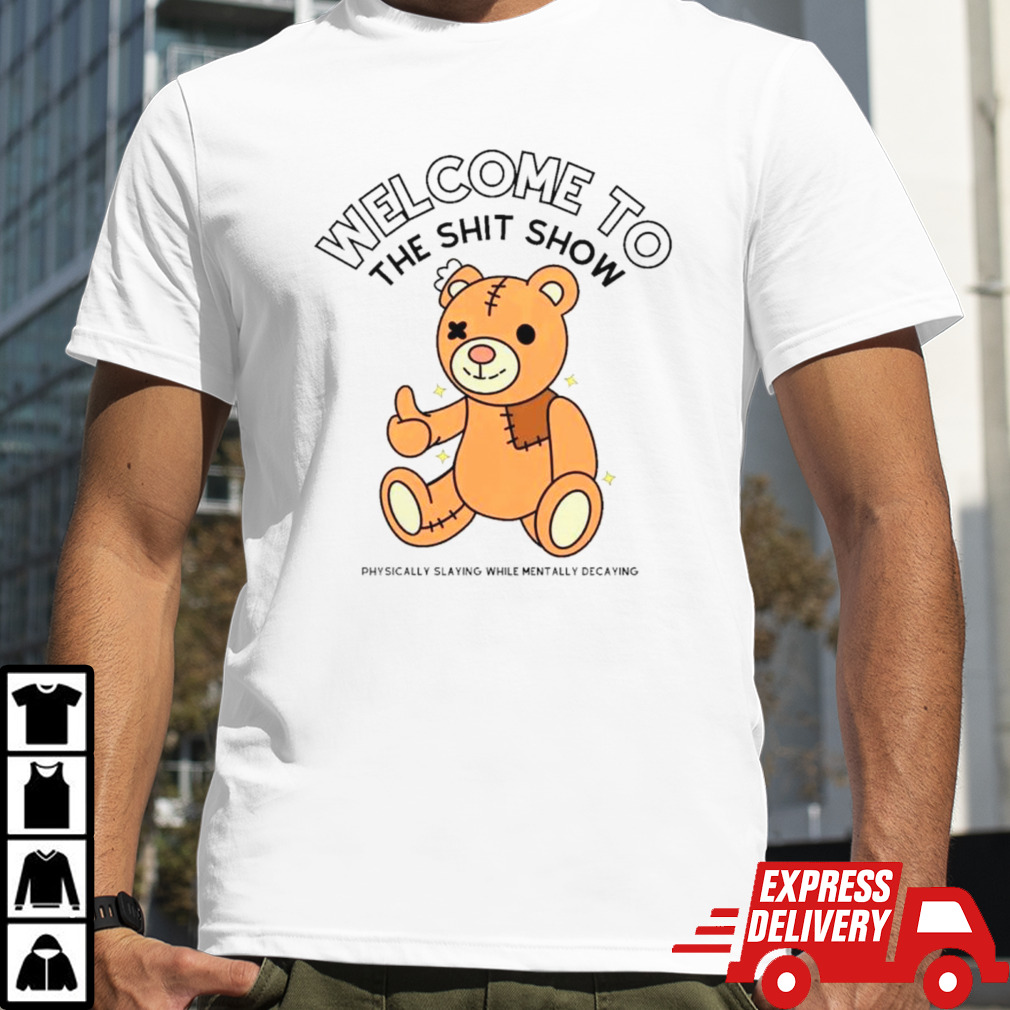 Teddy welcome to the shit show physically slaying while mentally decaying shirt