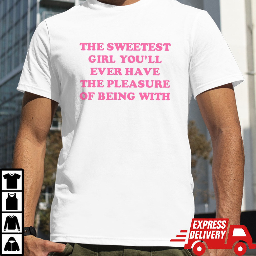 The sweetest girl youll ever have the pleasure of being with shirt