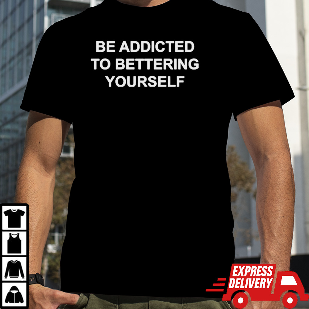 Be addicted to bettering yourself shirt