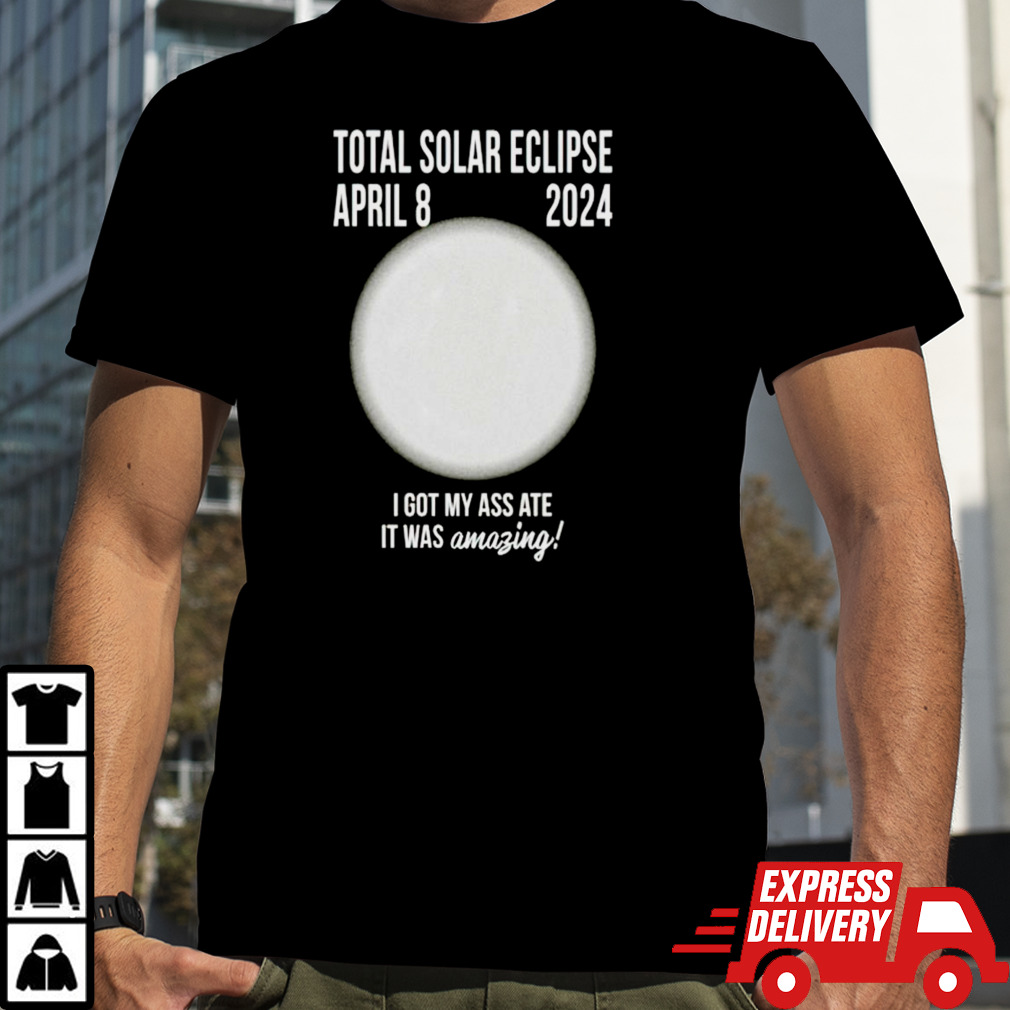 Total solar eclipse april 8 2024 i got my ass ate it was amazing shirt