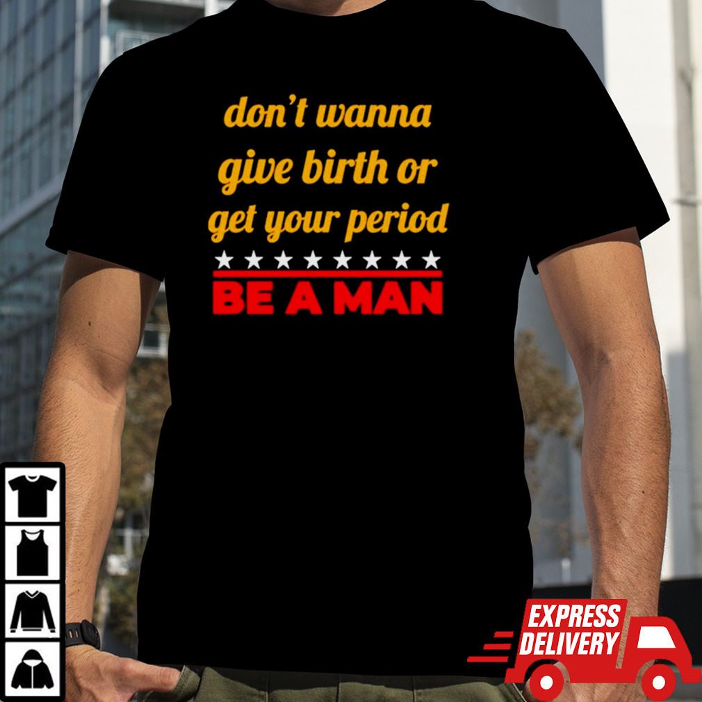 Don’t wanna give birth or get your period be a man shirt