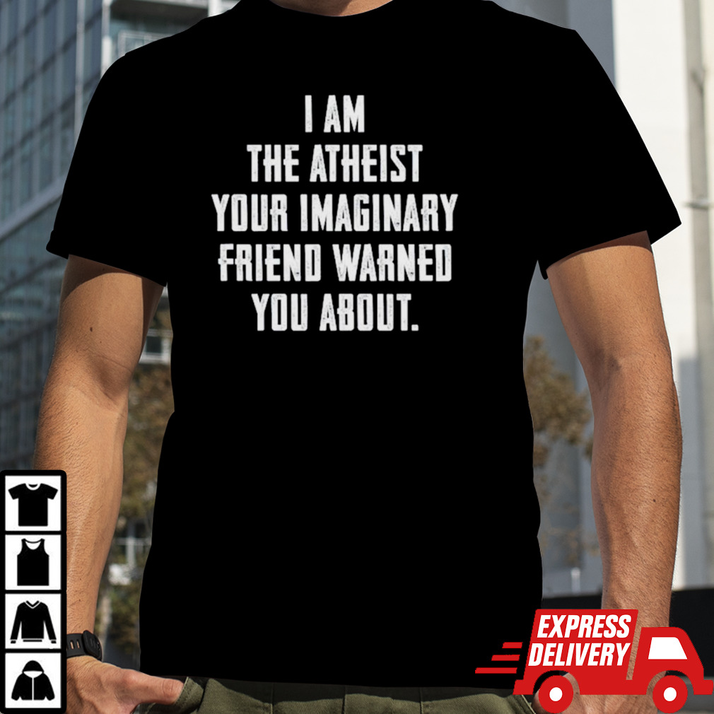 I am the atheist your imaginary friend warned you about shirt