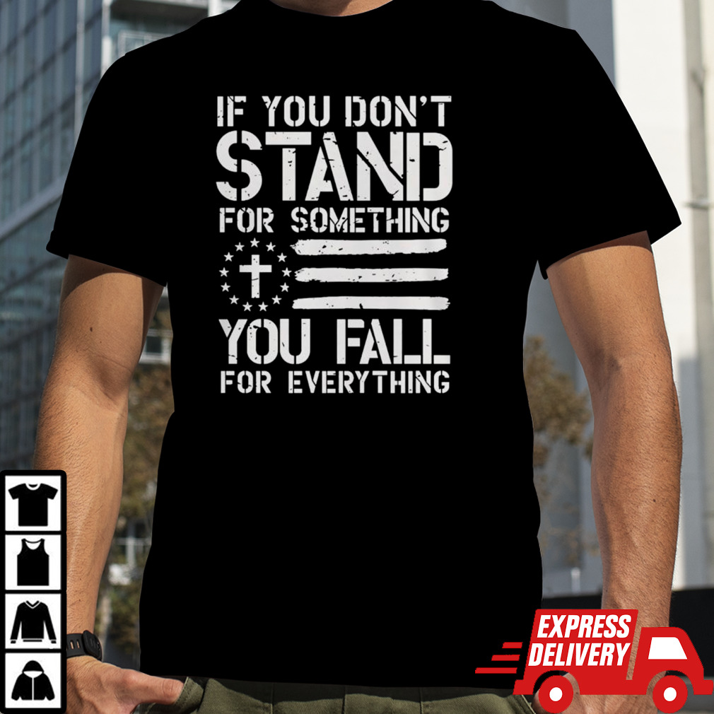 If you don’t stand for something you fall for everything shirt