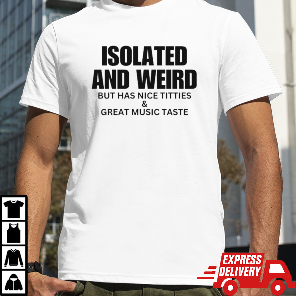 Isolated and weird but has nice titties shirt