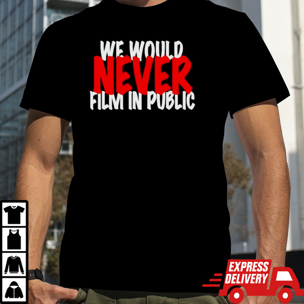 We would never film in public shirt