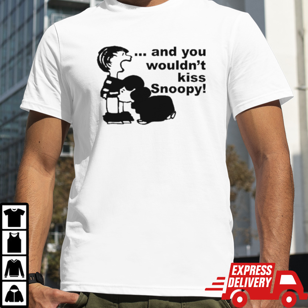 And You Wouldn’t Kiss Snoopy shirt