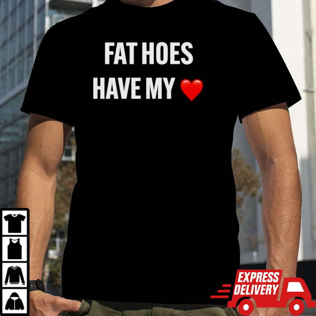 Fat hoes have my heart shirt