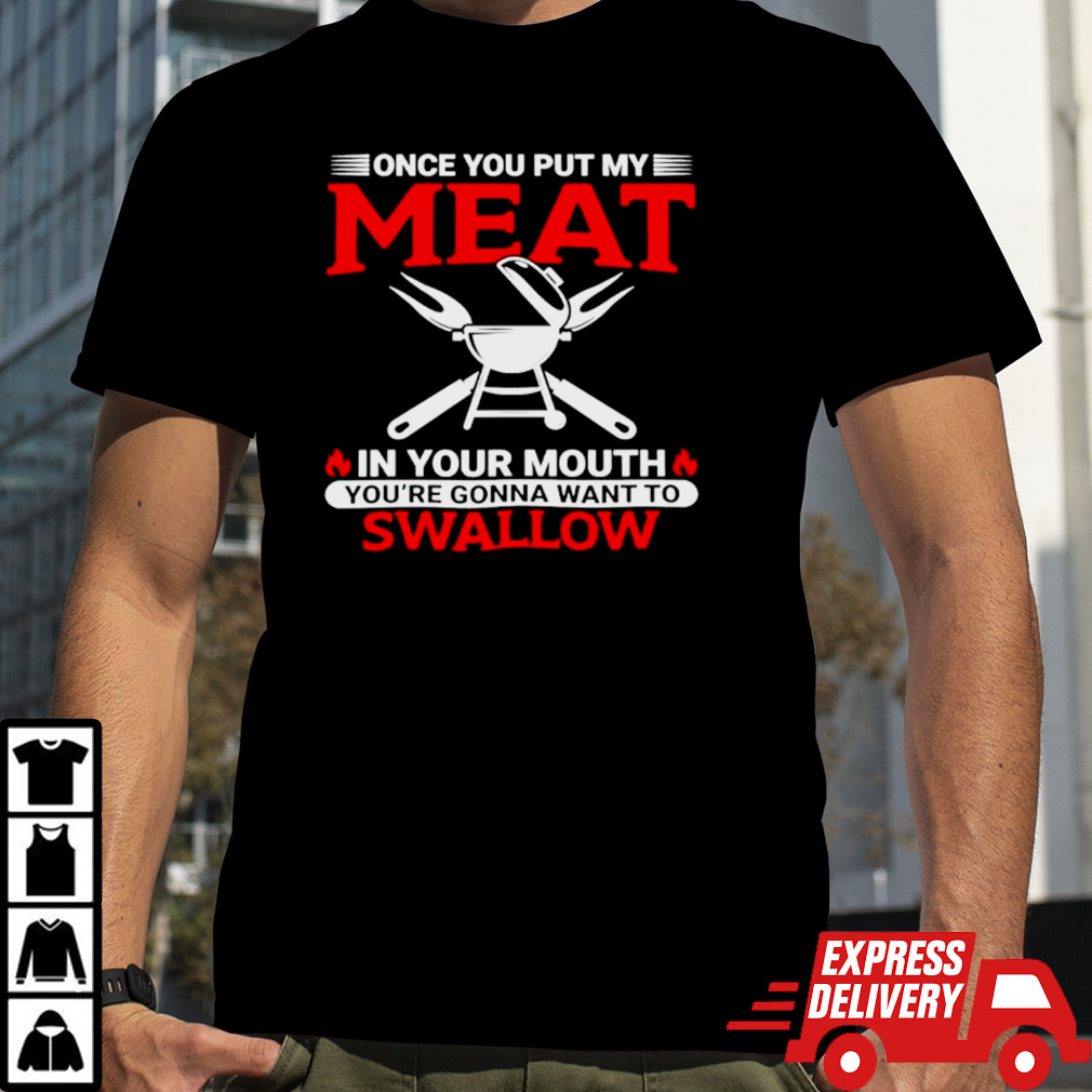 Once you put my meat in my mouth you’re gonna want to swallow shirt