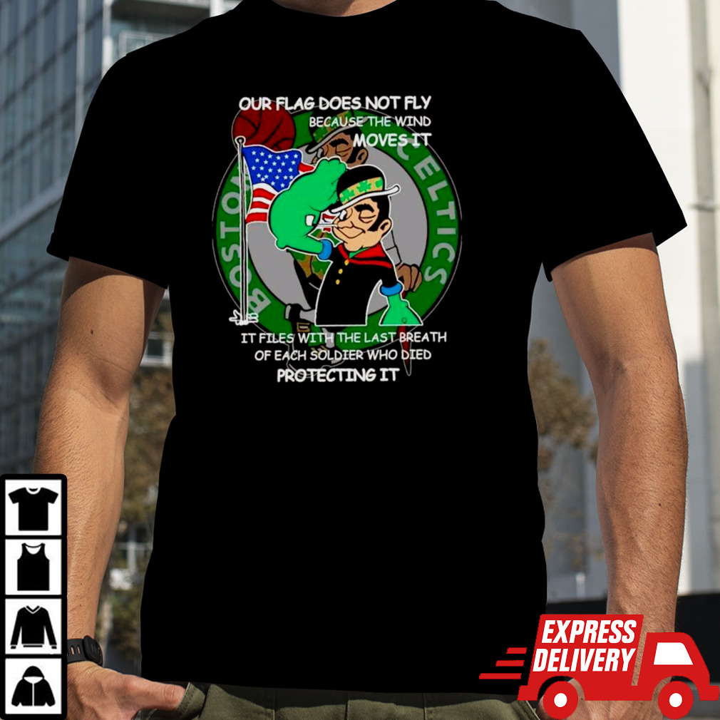 Boston Celtics our flag does not fly because the wind moves it protecting it shirt