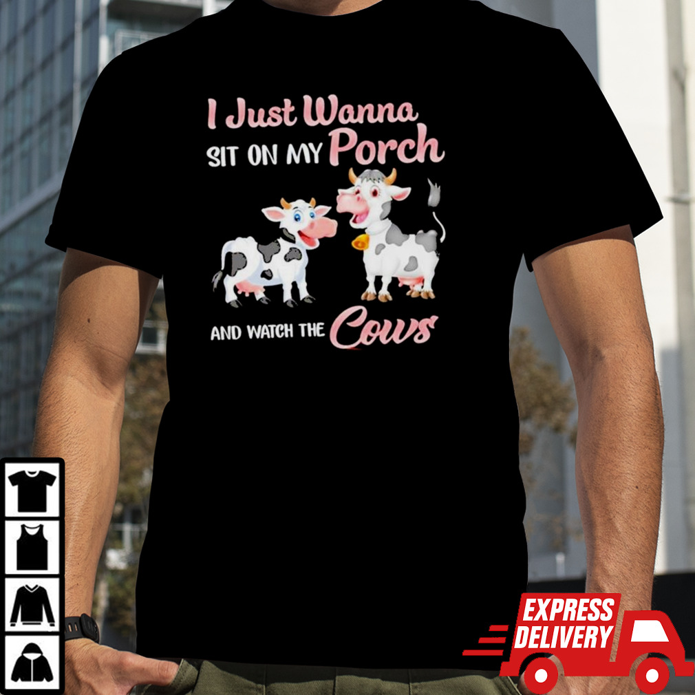 I just wanna sit on my Porch and watch the cows shirt