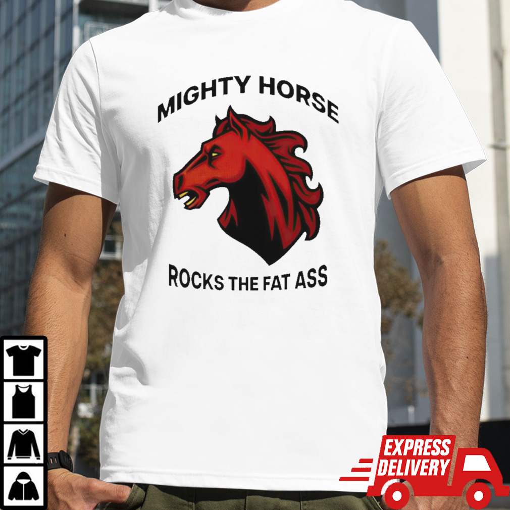 Mighty horse rocks the fat ass shirt