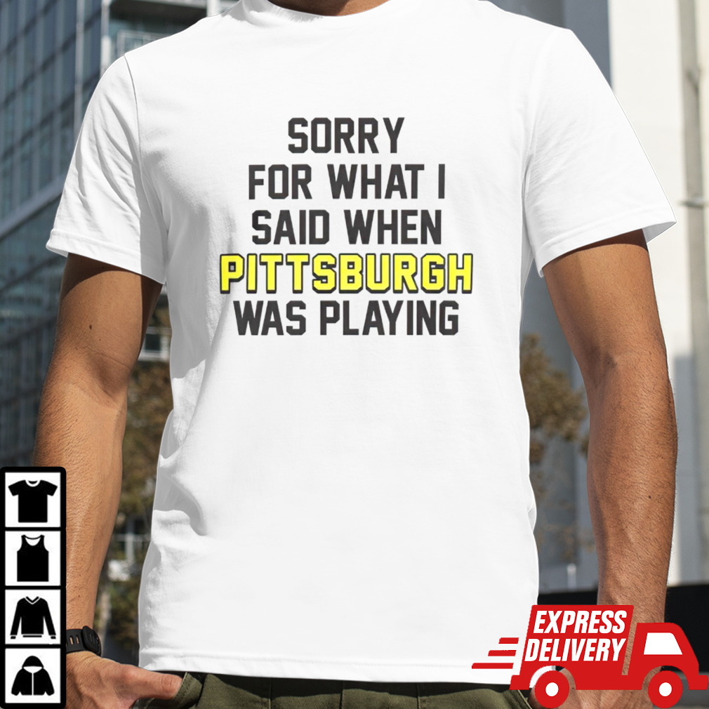 Sorry for what i said when Pittsburgh was playing shirt