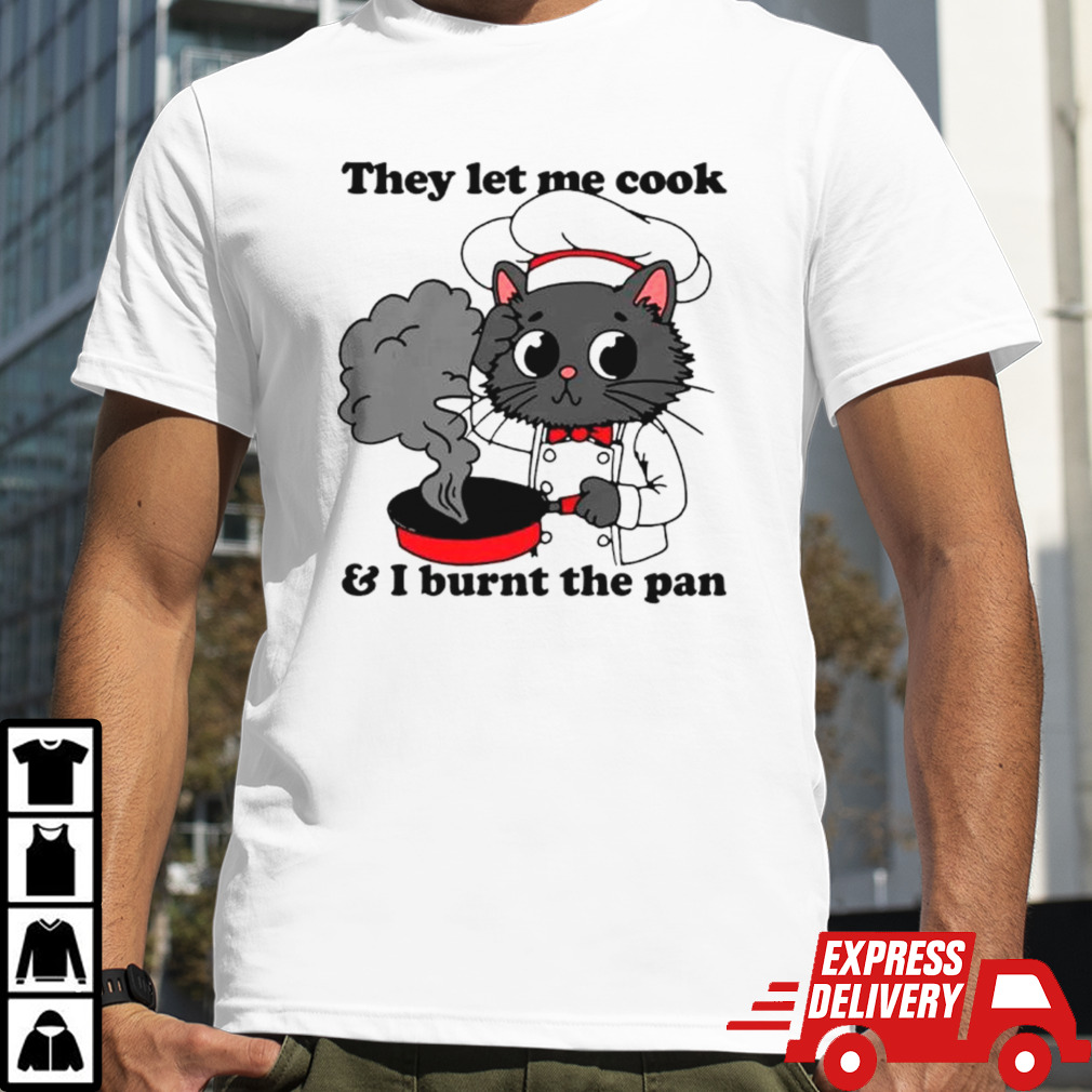 Cat they let me cook and I burnt the pan shirt