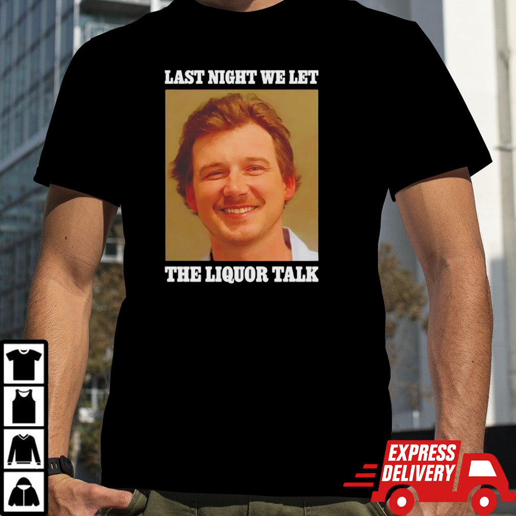 Morgan Wallen last night we let the liquor talk shirt