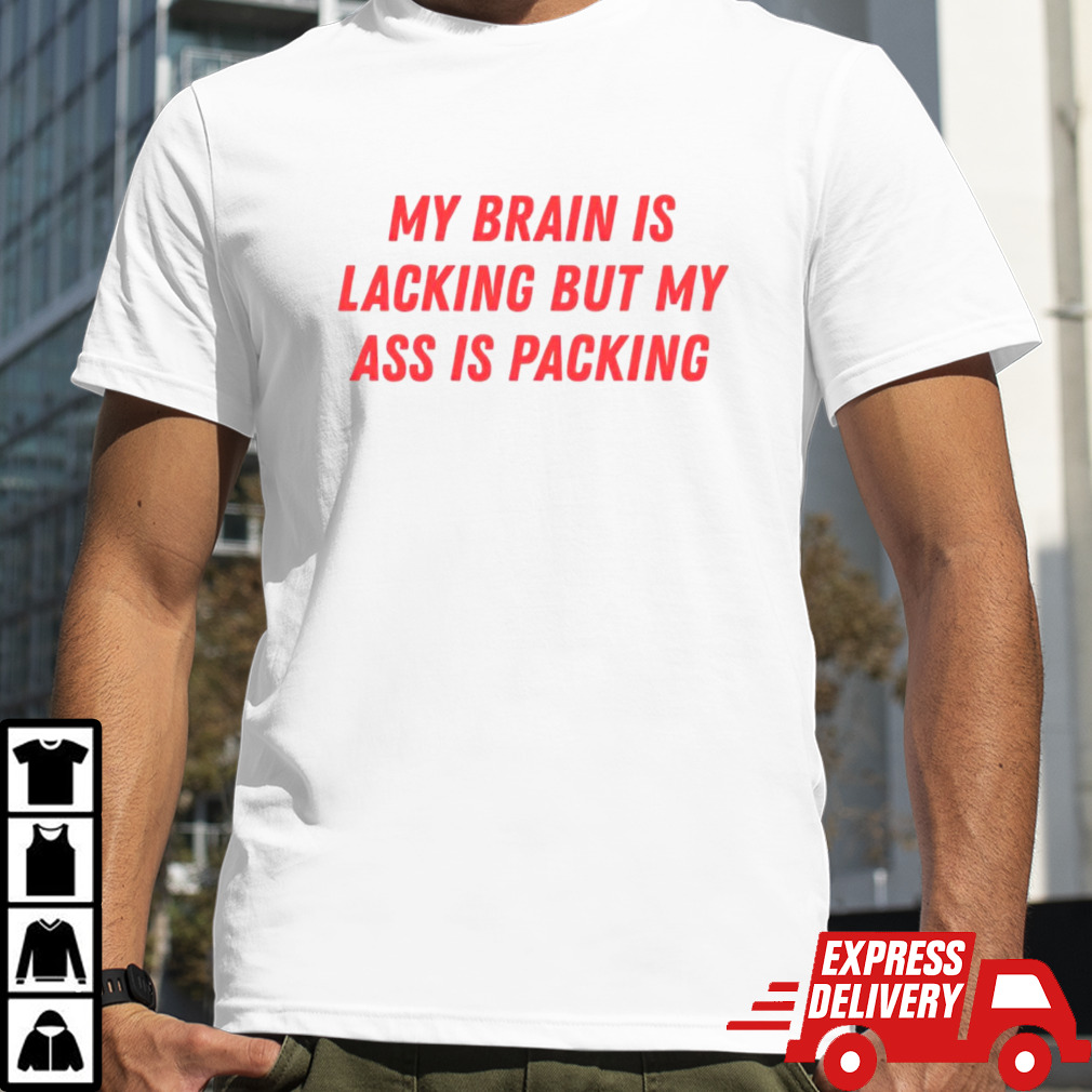 My brain is lacking but my ass is packing shirt