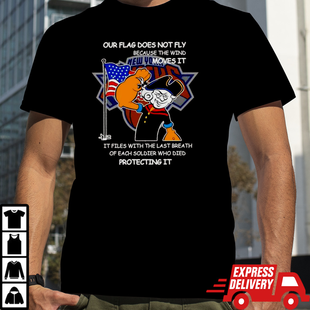 New York Knicks our flag does not fly because the wind moves it protecting it shirt