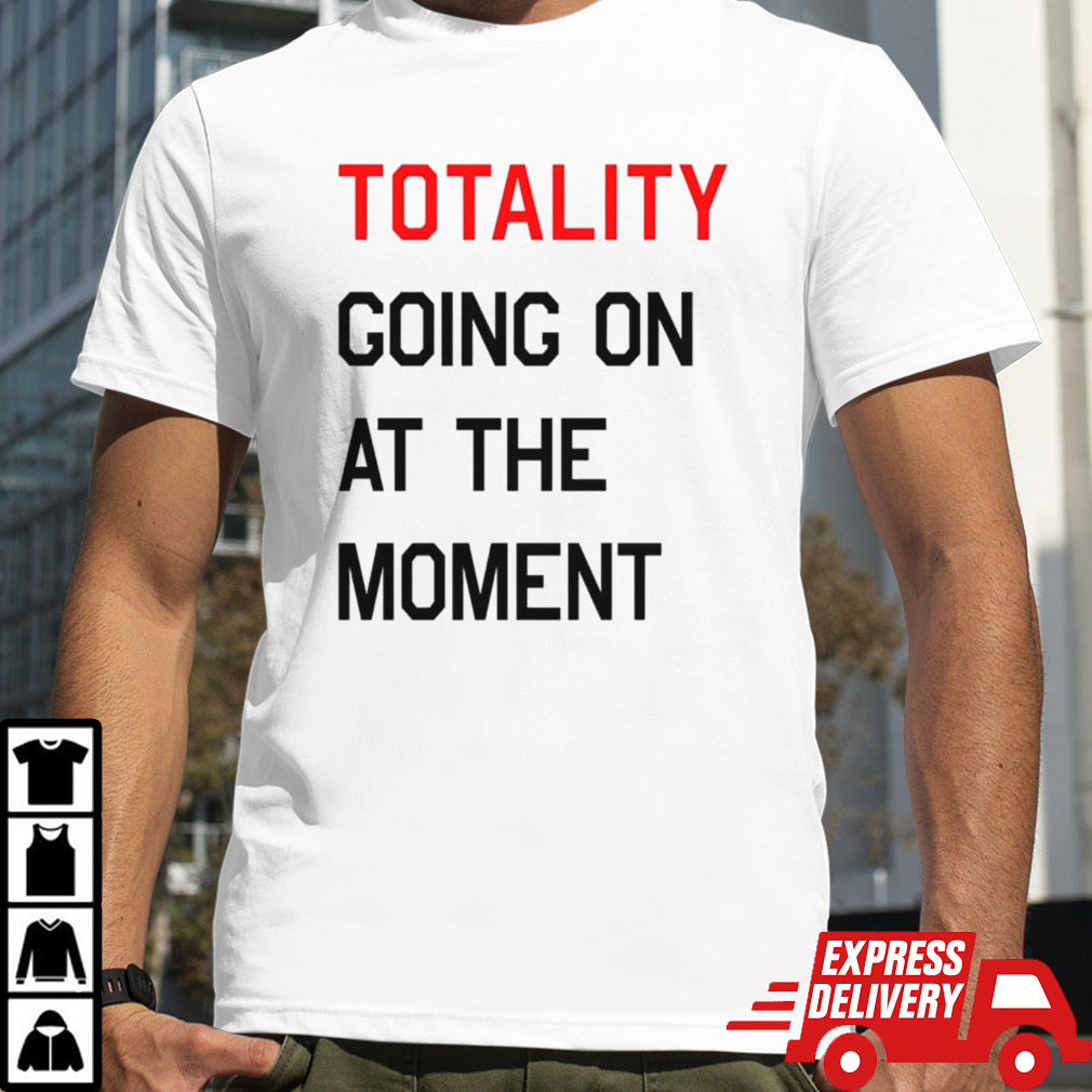 Totality going on at the moment shirt