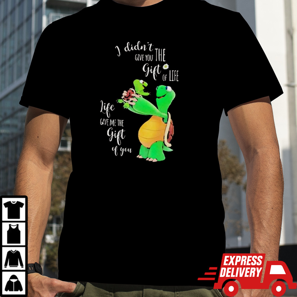 Turtle I didn’t give you the gift of life shirt