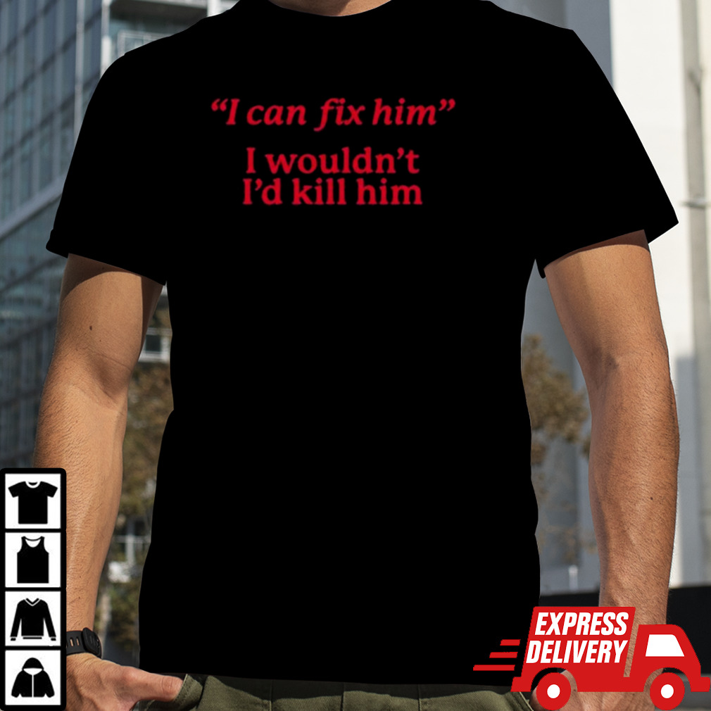 Hawks I Can Fix Him I Wouldn’t I’d Kill Him Shirt