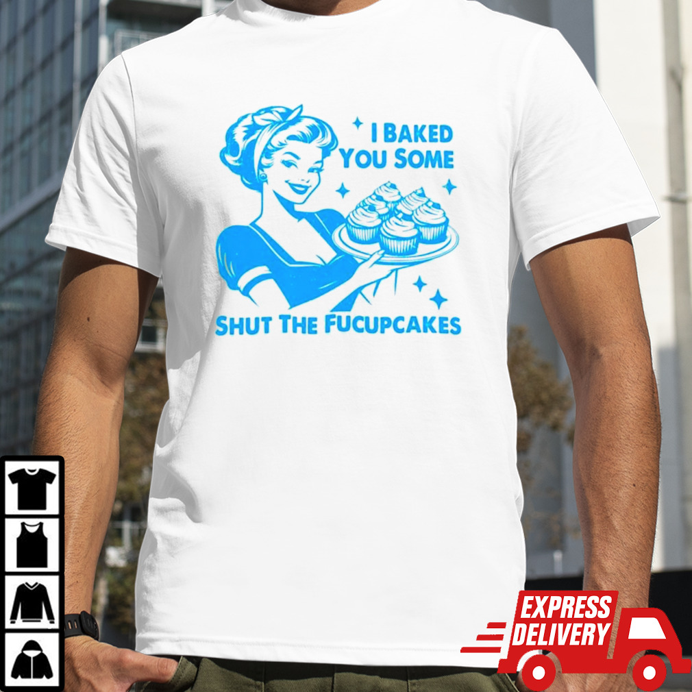 I baked you some shut the fucupcakes shirt