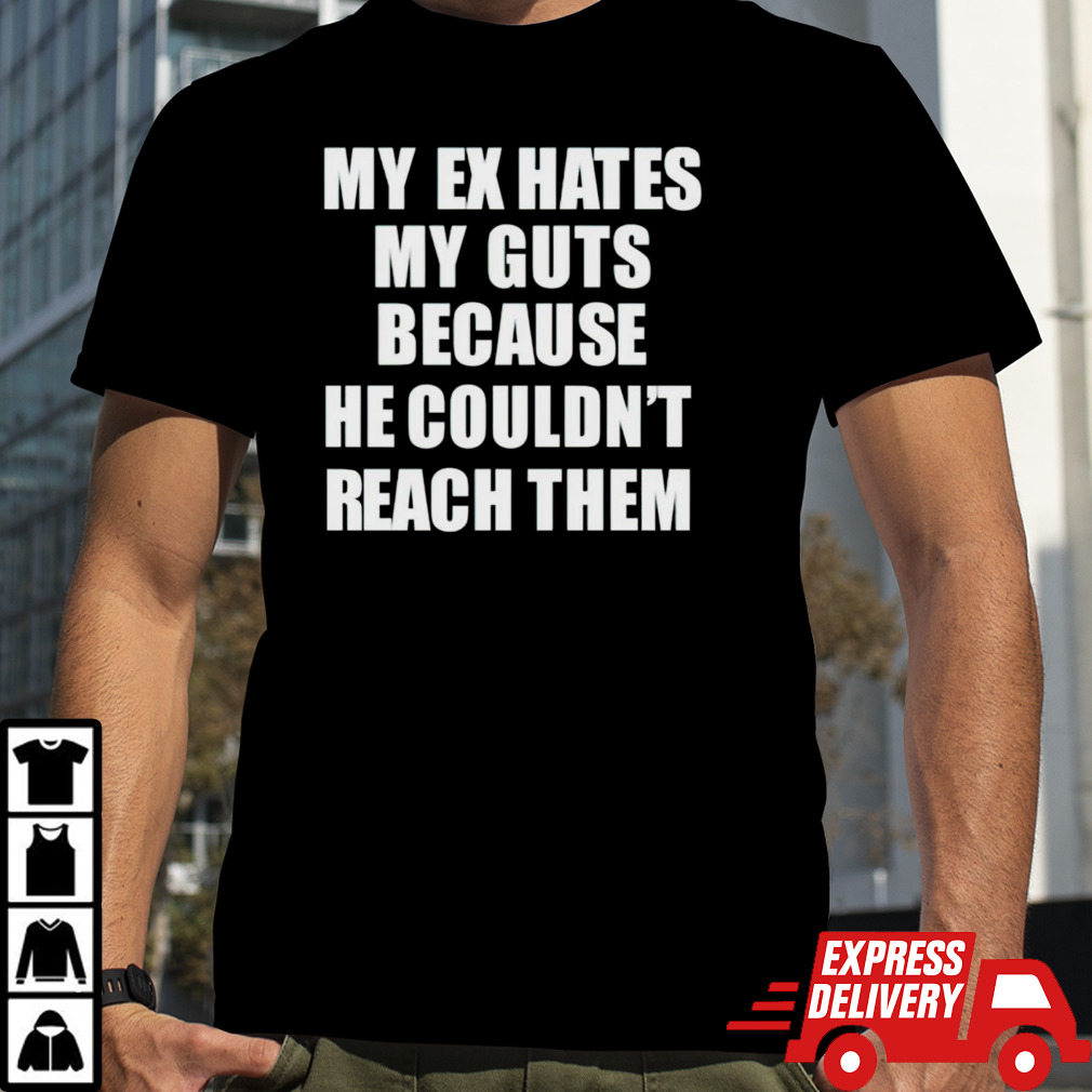 My ex hates my guts because he could never reach them shirt