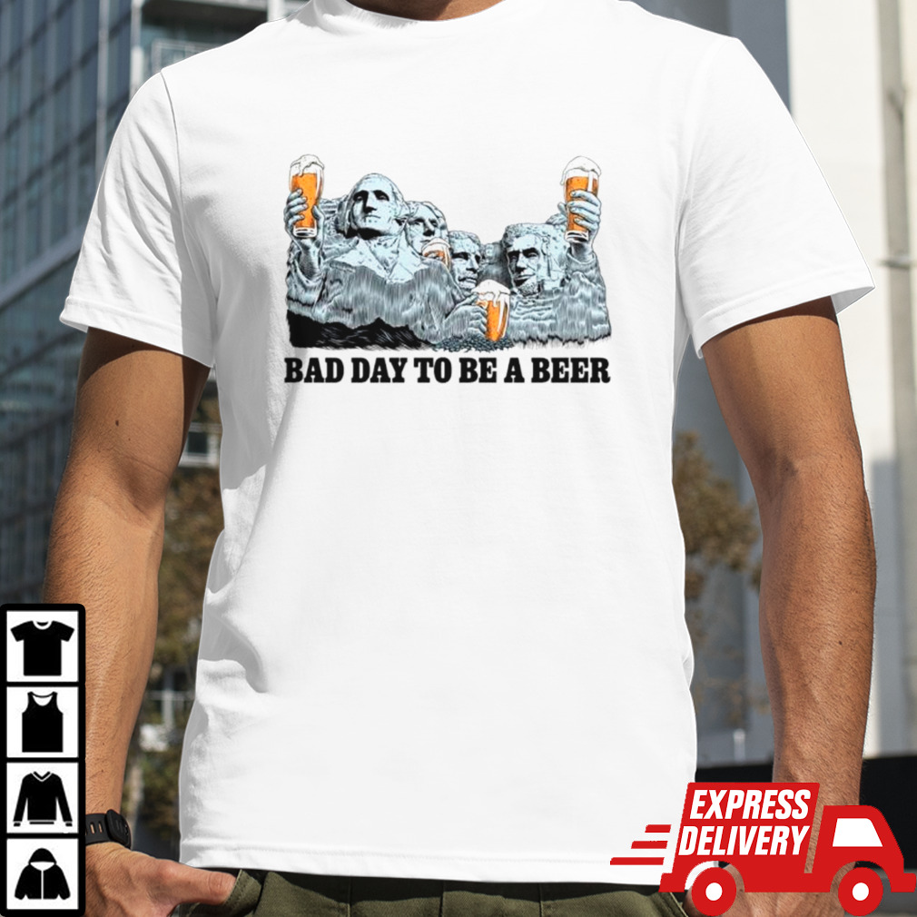 Rushmore bad day to be a beer shirt