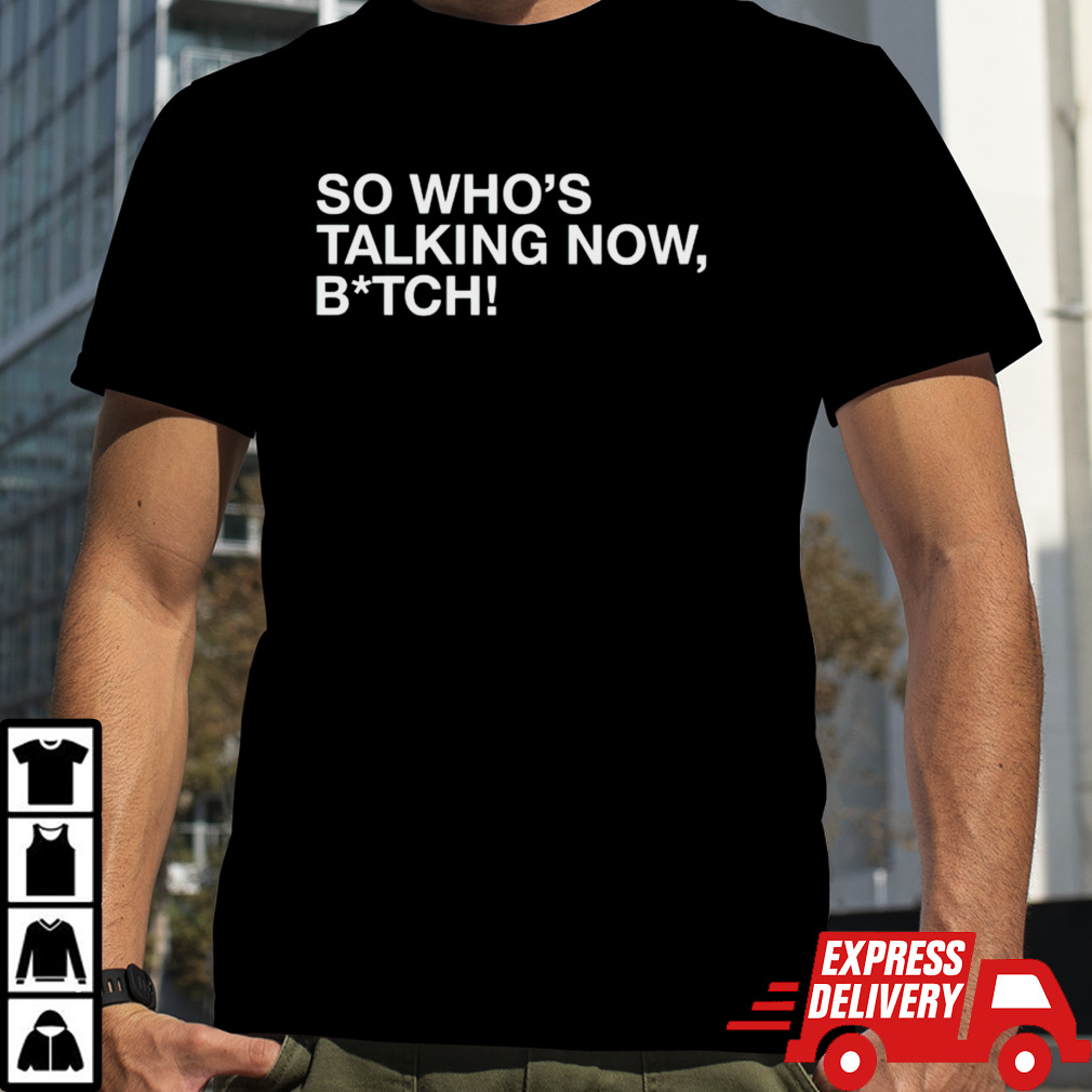 So whos talking now bitch shirt