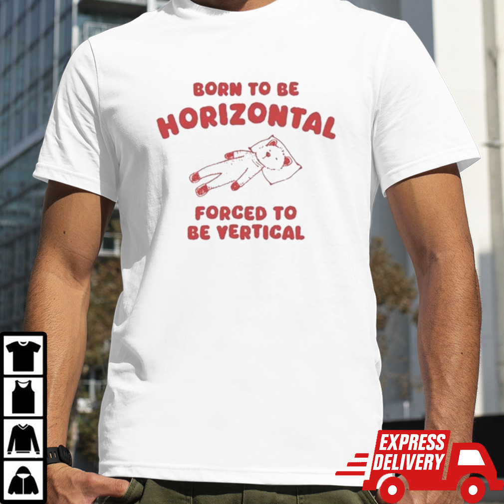 Born To Be Horizontal Forced To Be Vertic Shirt