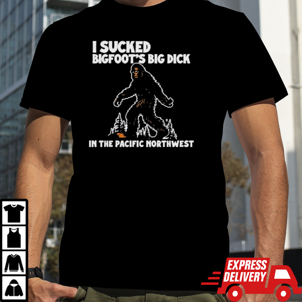 I Sucked Bigfoot’s Big Dick In The Pacific Northwest Shirt