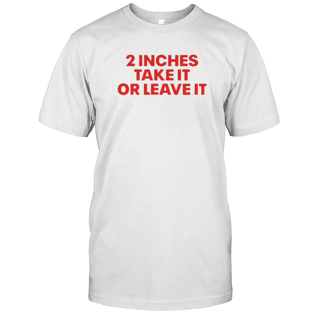 2 Inches Take It Or Leave It Shirt