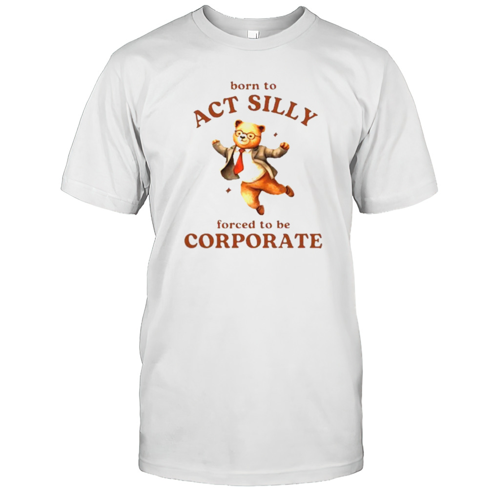 Born To Act Silly Forced To Be Corporate Bear Shirt