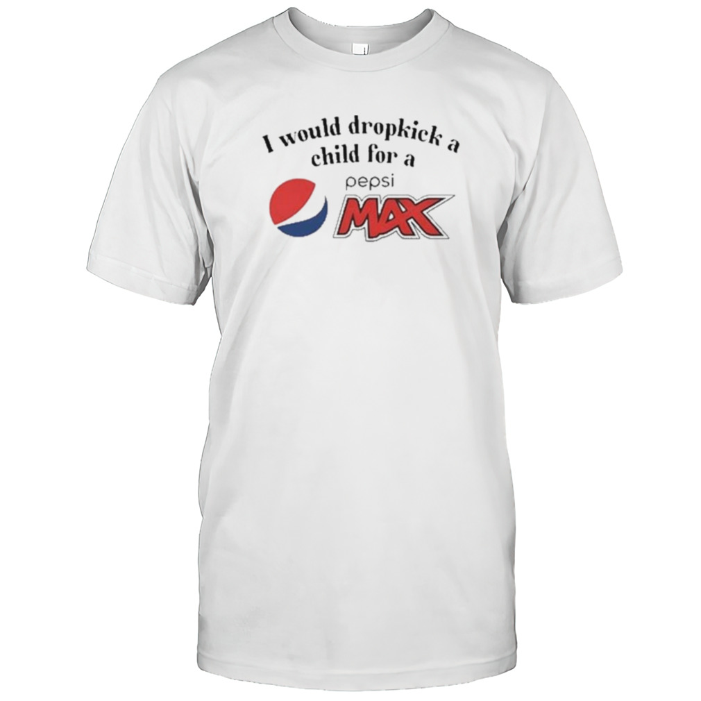 I Would Dropkick A Child For A Pepsi Max shirt