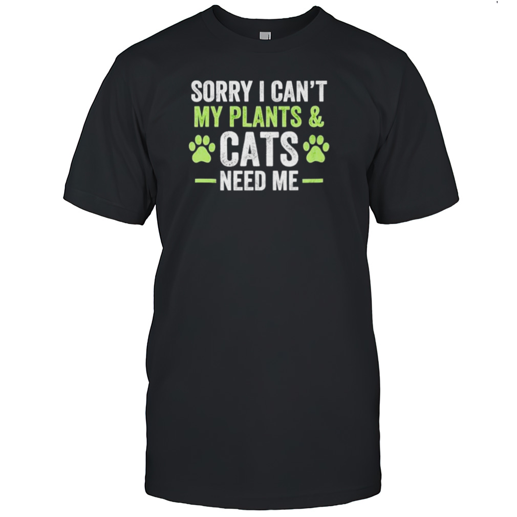 Sorry I can’t my plants and cats need me shirt