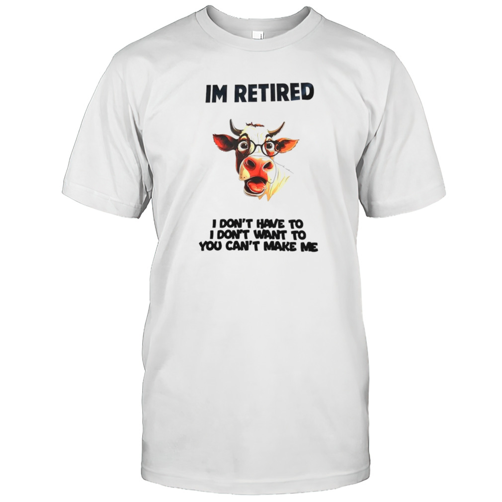 Cow I’m retired I don’t have to I don’t want to you can’t make me shirt