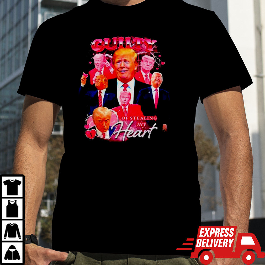 Donald Trump guilty of stealing my heart shirt