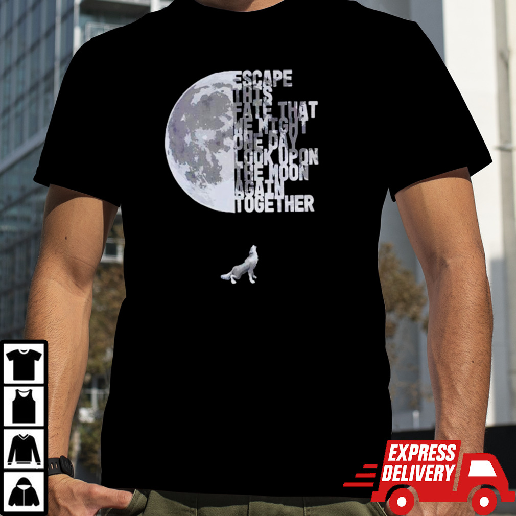 Escape this fate that we might one day look upon the moon again together shirt