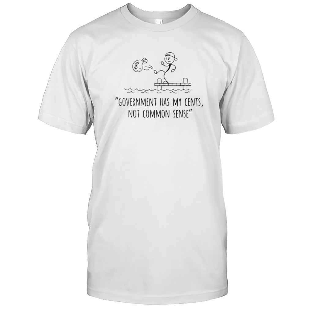 Government has my cents not common sense shirt