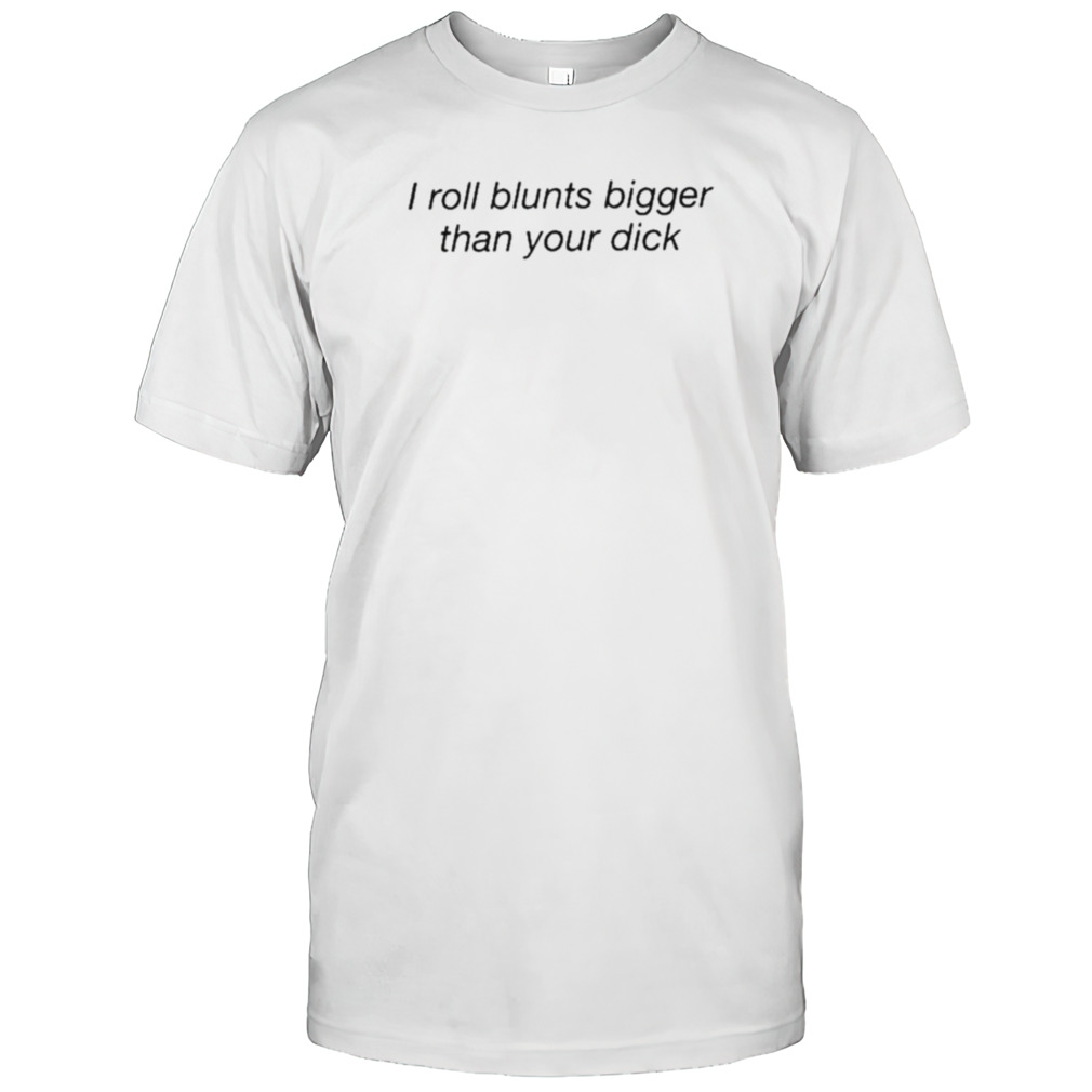 I Roll Blunts Bigger Than Your Dick Shirt