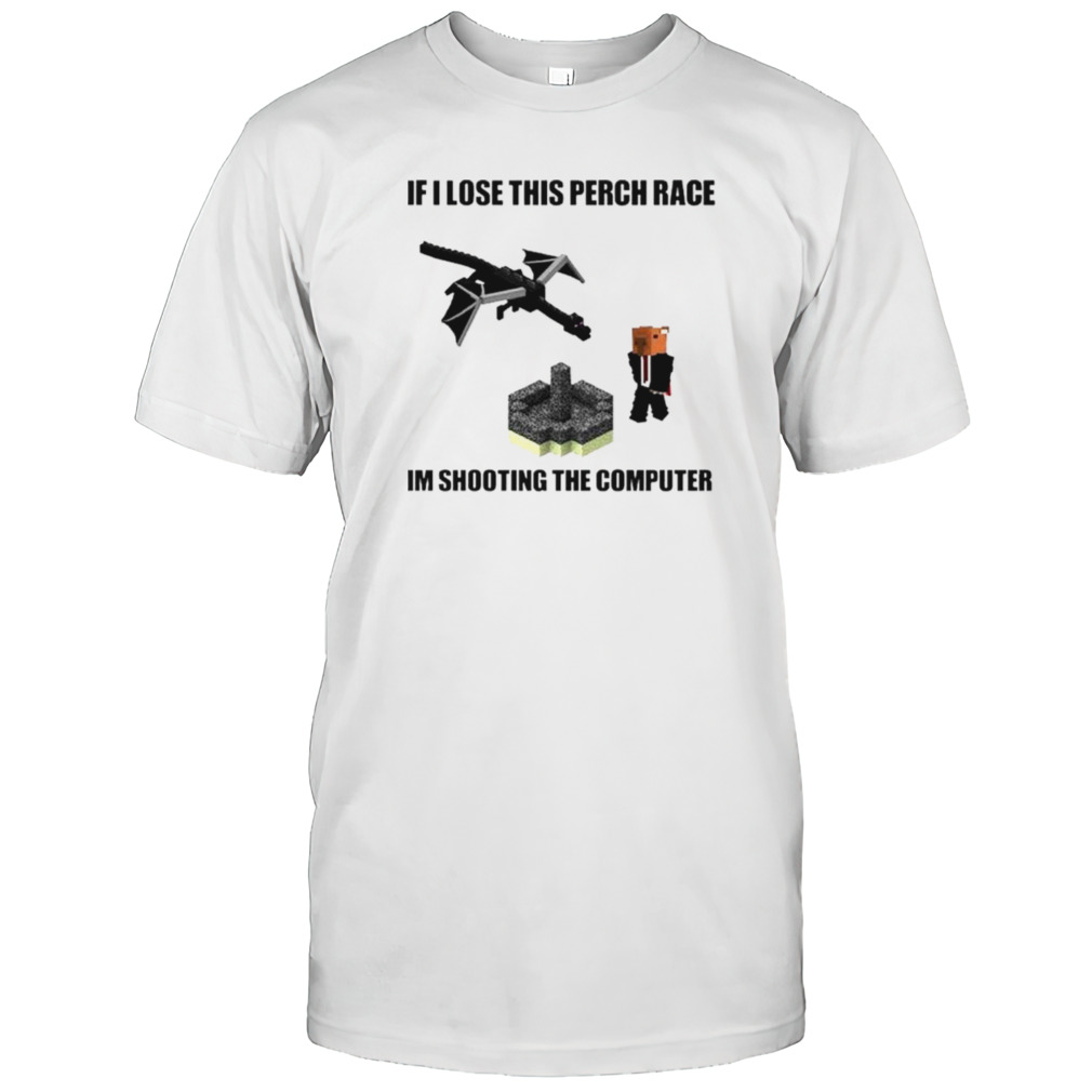 If I lose this perch race I’m shooting the computer shirt