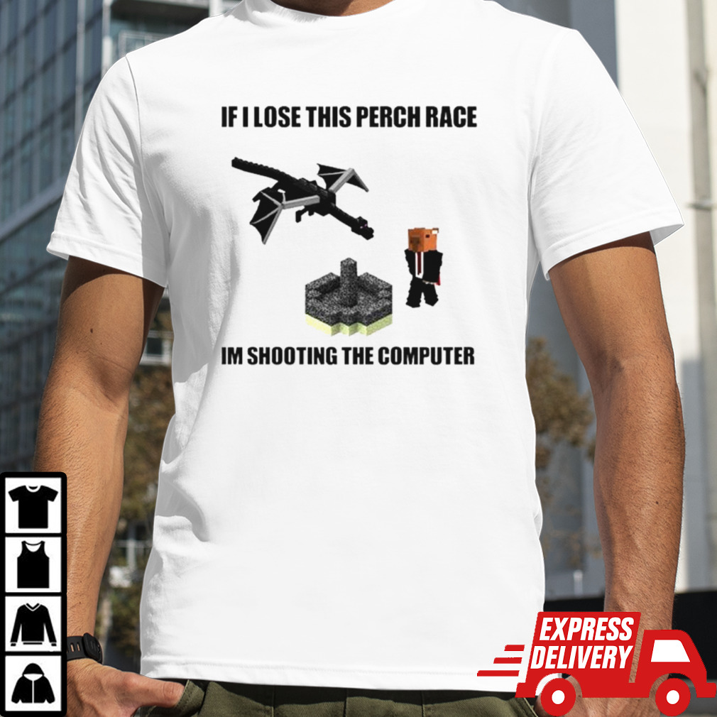 If I lose this perch race I’m shooting the computer shirt